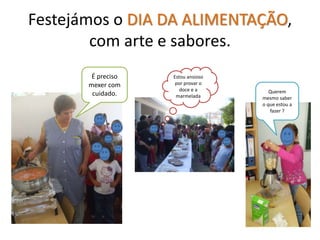 Festejámos o DIA DA ALIMENTAÇÃO,
com arte e sabores.
É preciso
mexer com
cuidado.
Estou ansioso
por provar o
doce e a
marmelada
Querem
mesmo saber
o que estou a
fazer ?
 