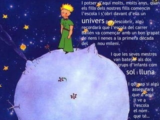 I potser d’aquí molts, molts anys, quan els fills dels nostres fills comencin l’escola i s’obri davant d’ells un  univers  per descobrir, algú recordarà que l’escola del carrer Bailén va començar amb un bon grapat de nens i nenes a la primera dècada del  nou mileni.    I que les seves mestres  van batejar als dos    grups d’infants com    sol  i  lluna .      I qui sap si algú    assegurarà    que d’aquí    li ve a    l’escola    el nom   que té… 