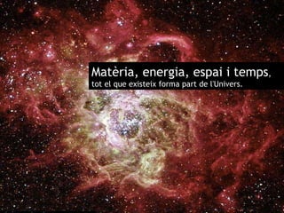 Matèria, energia, espai i temps ,  tot el que existeix forma part de l'Univers. 