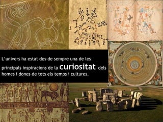 L’univers ha estat des de sempre una de les principals inspiracions de la  curiositat  dels homes i dones de tots els temps i cultures.  