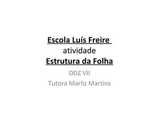 Escola Luís Freire
atividade
Estrutura da Folha
DDZ VII
Tutora Marliz Martins
 