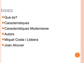 ÌNDEX
 Què és?
 Característiques
 Característiques Modernisme
 Autors
 Miquel Costa i Llobera
 Joan Alcover
 