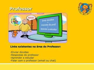 Professor Links existentes na área do Professor: Enviar dúvidas Respostas do professor Aprender a estudar Falar com o professor (email ou chat)   