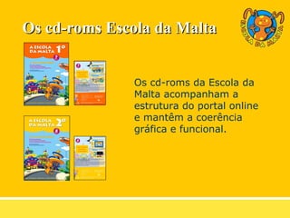 Os cd-roms Escola da Malta Os cd-roms da Escola da Malta acompanham a estrutura do portal online e mantêm a coerência gráfica e funcional. 