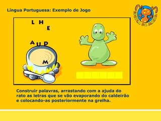 Língua Portuguesa: Exemplo de Jogo Construir palavras, arrastando com a ajuda do rato as letras que se vão evaporando do caldeirão e colocando-as posteriormente na grelha. 