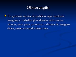 Observação Eu gostaria muito de publicar aqui também imagem, e trabalho já realizado pelos meus alunos, mais para preservar o direito de imagens deles, estou evitando fazer isso.. 