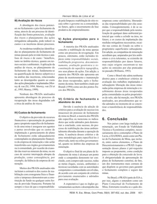 401REM: R. Esc. Minas, Ouro Preto, 59(4): 397-402, out. dez. 2006
Hernani Mota de Lima et al.
III) Avaliação de riscos
A abordagem dos riscos potenci-
ais no fechamento e pós-fechamento da
mina, através de um processo de identi-
ficação das fontes potenciais, avaliação
dos riscos e planejamento das ações
mitigadoras adequadas, pode reduzir os
custos e as incertezas desses processos.
As modernas tendências identifica-
das no planejamento do fechamento de
minas passam pela revisão técnica e aná-
lises de riscos e de custo / benefício,
tanto no âmbito técnico, quanto em ter-
mos sociais e ambientais.Aaplicação da
análise de riscos, no planejamento do
fechamento das minas, fundamenta-se
na quantificação de fatores subjetivos e
na análise das incertezas, relacionadas
tanto ao desempenho quanto ao custo
das açõesplanejadaseimplantadas(Mor-
rey & van Zil, 1994; Morrey, van Zil et
al., 1995; Morrey, 1999).
Nenhum dos PRADs analisados
apresenta abordagem do processo de
recuperação das áreas degradadas sob
a ótica da análise de riscos.
IV) Custos de fechamento
O objetivo da provisão de recursos
financeiros e apresentação de garantias
para o propósito específico do fechamen-
to de uma mina é assegurar aos agentes
e partes envolvidas que os custos de
implantação e gerenciamento do plano
de fechamento estão adequadamente
contemplados no planejamento financei-
ro da empresa de mineração e não serão
transferidos aos órgãos governamentais
ou à comunidade, por ocasião da exaus-
tão das reservas minerais da mina, ou em
caso de ocorrer interrupção abrupta da
produção, como conseqüência, por
exemplo, da falência da empresa de mi-
neração.
Muitos dos PRADs analisados não
incluíam a estimativa dos custos de rea-
bilitação com cronograma físico e finan-
ceiro e tampouco demonstravam a cons-
tituição de fundo ou qualquer outra for-
ma de provisão financeira. Portanto há
sempre o risco de que a responsabilida-
de pela limpeza e reabilitação do sítio re-
caia sobre o governo ou a comunidade,
no futuro, após o encerramento da fase
produtiva do empreendimento.
V) Ações planejadas para o
fechamento
A maioria dos PRADs analisados
concebe a reabilitação da mina apenas
como um processo de revegetação. Em
poucos, entretanto, estão incluídos tó-
picos como responsabilidades sociais,
reabilitação progressiva, descomissio-
namento, avaliação geotécnica e re-
constituição da superfície topográfica,
nos seus planos de ações. Em adição, a
maioria dos PRADs não apresenta um
plano de monitoramento e manutenção
das áreas recuperadas, após o fecha-
mento da mina. Item também citado por
Brandi (1994) como um dos pontos fra-
cos dos PRADs.
VI) Critério de fechamento e
abandono da área
Devido à ausência da adoção de
critérios para a avaliação do sucesso (ou
insucesso) do processo de fechamento
de mina no Brasil, a maioria dos PRADs
não especifica ou menciona os indica-
dores que serão adotados para demons-
trar a conclusão, com sucesso, do pro-
cesso de reabilitação das áreas ambien-
talmente alteradas durante a operação da
mina. A ausência desses critérios e de
uma metodologia para especificá-los é
observada, tanto na esfera governamen-
tal, quanto no âmbito das empresas de
mineração.
O objetivo final de um plano de fe-
chamento de mina é alcançar um ponto
onde a companhia demonstre ter con-
cluído, com comprovado sucesso, todas
as metas (legais, sociais, ambientais e
técnicas) acordadas com as autoridades
competentes e comunidades envolvidas,
de acordo com um conjunto de critérios
previamente enumerados e adotados
para essa avaliação.
A expectativa é que os órgãos go-
vernamentais aceitem o desempenho das
empresas como satisfatório, liberando-
as das responsabilidades por elas assu-
midas. Conseqüentemente, é de se su-
por que a responsabilidade pela neutra-
lização de qualquer dano ambiental po-
tencial que venha a eclodir na área, no
futuro, e os custos da implantação das
medidas mitigadoras necessárias, recai-
rão nas contas do Estado ou sobre o
proprietário superficiário subseqüente.
Em adição, as companhias de mineração
acreditam que, amparados por leis ambi-
entais e civis tolerantes, se eximirão de
responsabilidades por danos futuros,
mas cujas origens encontram-se nas
ações ou omissões por elas praticadas
no passado (Williams, 1993).
Como o Brasil não adota nenhuma
diretriz para o estabelecer critérios de
avaliação dos trabalhos implantados e
subseqüente liberação das áreas mine-
radas pelas empresas de mineração e re-
cebimento dessas áreas recuperadas
pelas comunidades ou pelos proprietári-
os do solo, não há menção, nos PRADs
analisados, aos procedimentos que se-
rão adotados no momento de se concre-
tizar a transferência de responsabilida-
des.
6. Conclusão
Nos países com larga tradição em
mineração, um Estudo de Viabilidade
Técnica e Econômica completo, neces-
sariamente deve contemplar o Plano de
Lavra,oEIA/RIMA,assimcomoumPla-
no de Fechamento de Mina, que inclui-
rá, entre outros elementos, o Plano de
Descomissionamento e o PRAD.Aapre-
sentação desses planos é pré-requisito
imposto ao proponente, como condição
para a obtenção da concessão de lavra.
A obrigatoriedade da apresentação do
plano de fechamento constitui, de fato,
um dos instrumentos mais comuns de
que dispõem os governos para garantir
o fechamento completo e seguro das
minas.
NoBrasil,oPRADépartedoEIAe,
por isso, alguns o entendem como um
Plano Conceitual de Fechamento de
Mina. Entretanto ressalta-se o quão dis-
 