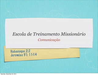 Escola de Treinamento Missionário
                                          Comunicação


                 H a b acuq ue 2:2
                 Je re m ia s 51: 11-14




Saturday, December 25, 2010
 