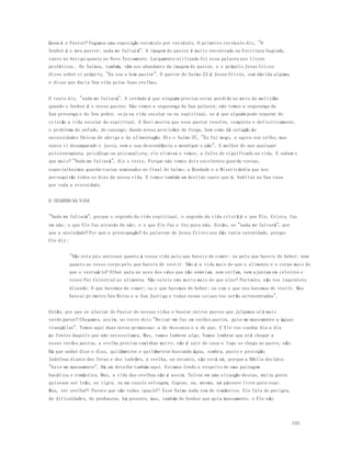 155 
Quem é o Pastor? Façamos uma exposição versículo por versículo. O primeiro versículo diz, "O 
Senhor é o meu pastor; nada me faltará". A imagem do pastor é muito encontrada na Escritura Sagrada, 
tanto no Antigo quanto no Novo Testamento. Largamente utilizada foi essa palavra nos livros 
proféticos.. Os Salmos, também, têm uso abundante da imagem do pastor, e o próprio Jesus Cristo 
disse sobre si próprio, "Eu sou o bom pastor". O pastor do Salmo 23 é Jesus Cristo, sem dúvida alguma, 
e disse que daria Sua vida pelas Suas ovelhas. 
O texto diz, "nada me faltará". A verdade é que ninguém precisa estar perdido no meio da multidão 
quando o Senhor é o nosso pastor. Nós temos a segurança da Sua palavra; nós temos a segurança da 
Sua presença e do Seu poder, seja na vida secular ou na espiritual, se é que alguém pode separar do 
cristão a vida secular da espiritual. E Davi mostra que esse pastor resolve, co mpleta e definitivamente, 
o problema do enfado, do cansaço; dando novas provisões de força, bem como dá solução às 
necessidades físicas de abrigo e de alimentação. Diz o Salmo 37, "Eu fui moço, e agora sou velho; mas 
nunca vi desamparado o justo, nem a sua descendência a mendigar o pão". E melhor do que qualquer 
psicoterapeuta, psicólogo ou psicanalista; ele elimina o temor, a falta de significado na vida. E sabem o 
que mais? "Nada me faltará", diz o texto. Porque nós temos dois excelentes guarda-costas, 
especialíssimos guarda-costas nominados no final do Salmo; a Bondade e a Misericórdia que nos 
perseguirão todos os dias da nossa vida. E temos também um destino santo que é, habitar na Sua casa 
por toda a eternidade. 
O SEGREDO DA VIDA 
"Nada me faltará", porque o segredo da vida espiritual, o segredo da vida cristã é o que Ele, Cristo, faz 
em nós; o que Ele faz através de nós; e o que Ele faz e fez para nós. Então, se "nada me faltará", por 
que a ansiedade? Por que a preocupação? As palavras de Jesus Cristo nos dão tanta serenidade, porque 
Ele diz: 
"Não estejais ansiosos quanto à vossa vida pelo que haveis de comer; ou pelo que haveis de beber; nem 
quanto ao vosso corpo pelo que haveis de vestir. Não é a vida mais do que o alimento e o corpo mais do 
que o vestuário? Olhai para as aves dos céus que não semeiam, nem ceifam, nem ajuntam em celeiros e 
vosso Pai Celestial as alimenta. Não valeis vós muito mais do que elas? Portanto, não vos inquieteis 
dizendo: O que havemos de comer; ou o que havemos de beber; ou com o que nos havemos de vestir. Mas 
buscai primeiro Seu Reino e a Sua Justiça e todas essas coisas vos serão acrescentadas". 
Então, por que se afastar do Pastor de nossas vidas e buscar outros pastos que julgamos at é mais 
verdejantes? Chegamos, assim, ao verso dois "Deitar-me faz em verdes pastos, guia-me mansamente a águas 
tranqüilas". Temos aqui duas novas promessas: a de descanso e a de paz. E Ele vos conduz dia a dia 
às fontes daquilo que nós necessitamos. Mas, vamos lembrar algo. Vamos lembrar que até chegar a 
esses verdes pastos, a ovelha precisa caminhar muito; não é sair de casa e logo se chega ao pasto, não. 
Há que andar dias e dias, quilômetros e quilômetros buscando água, sombra, pasto e proteção. 
Indefesa diante das feras e dos ladrões, a ovelha, no entanto, não está só, porque a Bíblia declara: 
"Guia-me mansamente". Há um detalhe também aqui. Estamos lendo a respeito de uma paisagem 
bucólica e romântica. Mas, a vida das ovelhas não é assim. Talvez em uma situação destas, muita gente 
quisesse ser leão, ou tigre, ou um cavalo selvagem, fogoso, ou, mesmo, um pássaro livre para voar. 
Mas, ser ovelha?! Parece que são todas iguais?! Esse Salmo nada tem de romântico. Ele fala de perigos, 
de dificuldades, de penhascos, há pesares, mas, também do Senhor que guia mansamente, e Ele não 
 