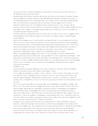 um ministro de Deus e será procurado não por um paciente ou cliente, mas por uma ovelha sua, ou 
um semelhante seu que precisa de ajuda. 
Há quem apenas deseja falar, conversar; dê ouvidos, pois para isso sua orelha foi ungida. Há quem 
queira injeções de otimismo cristão, de esperança. Há quem tenha sérios sentimentos de culpa, de 
rejeição. Há quem precise ser confrontado. Uma coisa, porém, é certa: você tem autoridade dada por 
Deus e pela igreja que o chamou para dar esse conselho, essa exorta ção ou esse confronto. 
O ministro de Deus deve ouvir corretamente. Assim, você precisa ouvir o que está por trás das 
palavras. Palavras ditas, palavras não ditas, e palavras em suspenso. Talvez os lábios digam algo, mas a 
expressão facial, as mãos, a expressão corporal digam outra. Você precisa "ouvir" corretamente os 
sentimentos de quem está à sua frente. 
Na Clínica Pastoral, ouça bastante antes de opinar. Leve a ovelha a falar; viva a situação do outro. 
Você é chamado a um ministério de simpatia, de carinho, de afeição e de amor. Sobretudo quando 
você é enérgico! 
Desde que você começa a ouvir, está fazendo Psicoterapia Pastoral. Isso é afirmado pelo Dr. Wayne 
Oates, autor ou co-autor de mais de quarenta livros e por muitos anos professor de Aconselhamento 
Pastoral (Pastoral Care), no The Southern Baptist Theological Seminary em Louisville. Você é visto 
dentro de um esquema todo especial: há um significado simbólico em você como ministro de Deus. O 
pastor, por exemplo, é um ponto de referência na igreja para o povo de Deus. Ele simboliza e 
representa a comunidade cristã, e é agente dessa comunidade de Cristo, de Deus. 
Há muita esperança quando alguém procura o pastor. Por essa razão, é terrível, medonho mesmo, 
quando as palavras do pastor são divinas, mas seus hábitos de vida contradizem essa dimensão... Você 
representa e simboliza muito mais do que você mesmo: você representa o Pai, você leva a palavra de 
Cristo e o faz sob a direção do Espírito Santo. Quem vai ao seu gabinete espera e deve sair abençoado. 
Você vai ouvir confissões, vai ouvir palavras de arrependimento. Mas não pressione: ajude no 
processo de crescimento. 
O TOCAR (v. 23) 
O ministro de Deus é ungido na mão para tocar vidas. Estamos nos referindo, então, à influência. 
Você vai tocar muitas vidas e deve fazê-lo com cuidado e leveza. 
Use suas mãos para abençoar a criança, o jovem, o adulto, o idoso. E faça-o com carinho. Leve-os à 
consciência do santo, lembrando ao crente em Jesus Cristo que a rigor, para o povo de Deus, n ão 
existem espaços separados, compartimentos estanques entre o secular e o religioso, o sagrado e o 
profano, pois a vida pública, social, civil do crente em Jesus Cristo há de ser normatizada pelo senso 
do santo. 
Leve-os ao senso da providência, à fé, à gratidão, ao arrependimento, à comunhão, à vocação. Você 
há de tocar vidas; há de xer com as emoções das pessoas: raiva, medo, alegria. Você vai lidar com 
almas enfermas. São doenças do comportamento, mazelas do espírito, enfermidades psicossomáticas. 
Você terá um ministério a desempenhar nas crises. Crise é qualquer acontecimento que ameace o 
bem-estar de uma pessoa, e interfira na sua rotina de vida. O nascimento de uma crian ça, a morte de 
um parente, o fim de um casamento, o desemprego, a aposentadoria são crises . Você há de entrar em 
contato e reduzir a ansiedade, encorajando a pessoa a agir. Lembre-se de que cada situação de crise é 
única, sem igual. Ou como o povo diz, "Cada caso é um caso". 
Você há de tocar vidas em diferentes níveis de cuidado pastoral: o Nível da Amizade; o Nível do 
Conforto; o Nível da Confissão, o Nível do Ensino e o Nível do Aconselhamento e Psicoterapia. Devo 
estas classificações ao Dr. Oates. Há pessoas aflitas que necessitam de apoio; há aqueles enfrentando a 
morte que precisam do poder espiritual que o pastor representa; há pessoas com enfermidades 
crônicas; há deficientes físicos; há famílias com filhos com déficit mental; há os deprimidos e os 
desapontados com o amor ou outra causa. Todos estes estão no Nível de Conforto. Há o jovem 
258 
 