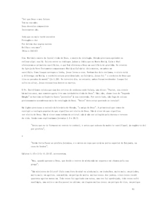 81 
"Sei que Deus o meu futuro 
Tem na sua mão; 
Seus desvelos compassivos 
Incessantes são. 
Inda que eu mais tarde encontre 
Provações e dor 
Por detrás das negras nuvens 
Brilha o seu amor". 
(Hino n 332 CC) 
Sim. Moriá é o monte da (nova) visão de Deus, o monte da revelação. Abraão precisava aprender ou 
refinar algo: sua fé. Existe entre os teólogos judeus a idéia que no Monte Moriá, Caim e Abel 
ofereceram os primeiros sacrifícios, e que Noé ofereceu a Deus um sacrifício de gratidão. Os crentes 
da Igreja do Novo Testamento comparavam o Moriá ao Calvário: dois montes, em ambos um 
sacrifício. Como Isaque carregou a lenha, Jesus levou a cruz. Nenhum dos dois reclamou, e nisto está 
a diferença: em Moriá, o cordeiro estava providenciado; no Calvário, Jesus foi " o cordeiro de Deus que 
tira os pecados do mundo" (Jo 1.29). No terceiro dia, no entanto, ambos foram recobrados: Isaque foi 
solto no altar, Jesus ressuscitou dentre os mortos. 
O Pr. David Gomes relata que num dos retiros de senhoras onde falava, uma disse: "Pastor, sou crente 
há muitos anos, mas somente agora tive uma verdadeira visão de Deus". Não; não, chame isso de "Segunda 
Bênção" ou batismo no Espírito Santo "posterior" à sua conversão. Por outro lado, não faça de coisas 
pretensamente assombrosas meio de revelação de Deus. "Outro" deve estar querendo se revelar! 
Há lições preciosas a extrair da história de Abraão, "o amigo de Deus". A primeira é que temos de 
corrigir a teologia popular do que significa ser eleito de Deus. Não é viver do que significa 
ser eleito de Deus. Não é viver numa redoma de cristal; não é não ser atingido pela dureza e reveses 
da vida. Senão como explicaríamos Jeremias 1.5 e 20.2: 
"Antes que eu te formasse no ventre te conheci, e antes que saísses da madre te santifiquei; às nações te dei 
por profeta", 
e 
"Então feriu Pasur ao profeta Jeremias, e o meteu no cepo que está na porta superior de Benjamin, na 
casa do Senhor". 
Gálatas 1.15 e 2 Co 11.23-27, acrescentam, 
"Mas, quando aprouve a Deus, que desde o ventre de minha mãe me separou e me chamou pela sua 
graça"; 
"São ministros de Cristo? (falo como fora de mim) eu ainda mais; em trabalhos, muito mais; em pris ões, 
muito mais; em açoites, sem medida; em perigo de morte, muitas vezes; dos judeus, cinco vezes recebi 
quarenta açoites menos um. Três vezes fui açoitado com varas, uma vez fui apedrejado, três vezes sofri 
naufrágio, uma noite e um dia passei no abismo; em viagens muitas vezes; em perigos de rios, em perigos 
 
