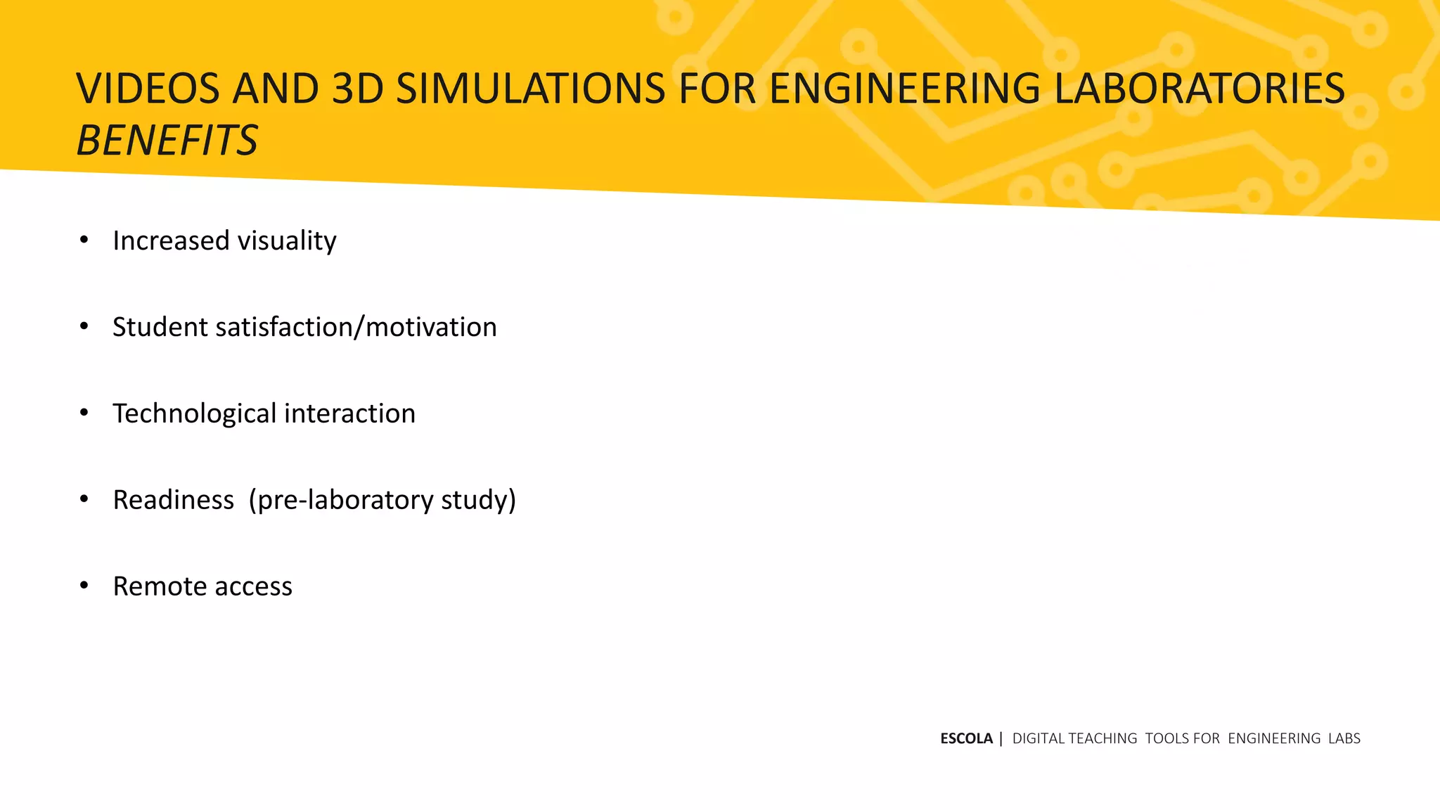 • Increased visuality
• Student satisfaction/motivation
• Technological interaction
• Readiness (pre-laboratory study)
• Remote access
ESCOLA | DIGITAL TEACHING TOOLS FOR ENGINEERING LABS
VIDEOS AND 3D SIMULATIONS FOR ENGINEERING LABORATORIES
BENEFITS
 