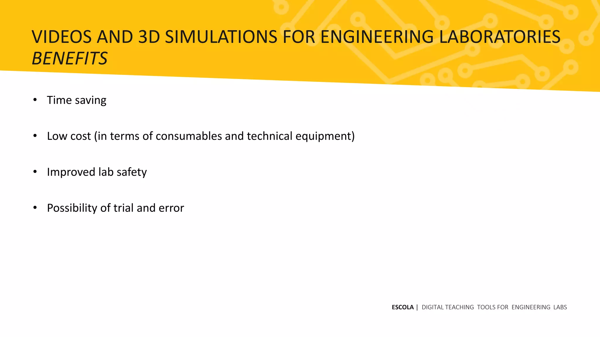 • Time saving
• Low cost (in terms of consumables and technical equipment)
• Improved lab safety
• Possibility of trial and error
ESCOLA | DIGITAL TEACHING TOOLS FOR ENGINEERING LABS
VIDEOS AND 3D SIMULATIONS FOR ENGINEERING LABORATORIES
BENEFITS
 