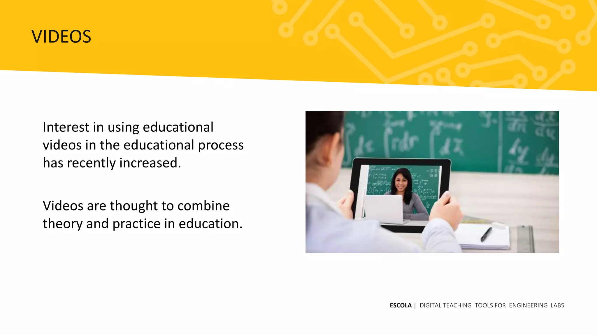 Interest in using educational
videos in the educational process
has recently increased.
Videos are thought to combine
theory and practice in education.
ESCOLA | DIGITAL TEACHING TOOLS FOR ENGINEERING LABS
VIDEOS
 