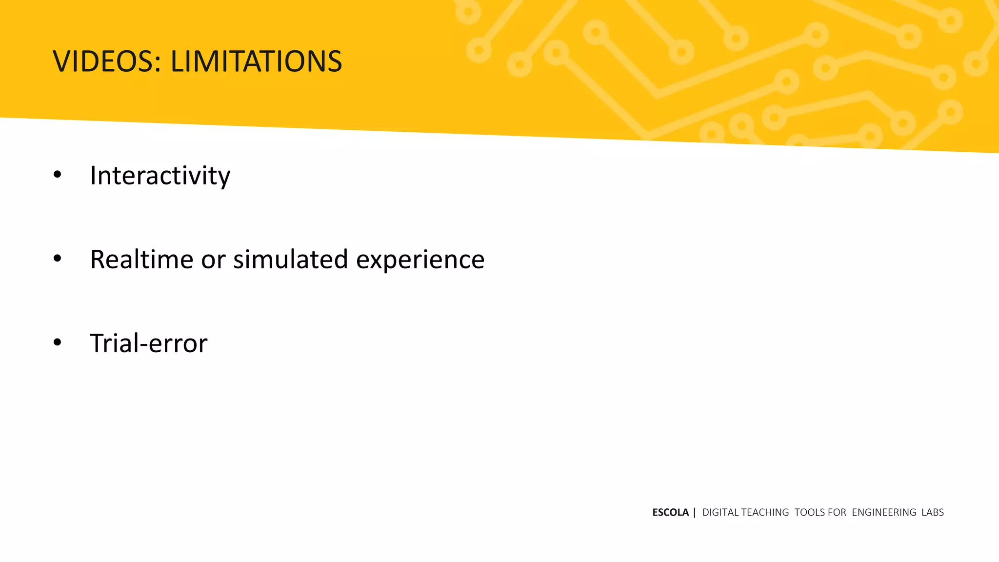• Interactivity
• Realtime or simulated experience
• Trial-error
ESCOLA | DIGITAL TEACHING TOOLS FOR ENGINEERING LABS
VIDEOS: LIMITATIONS
 