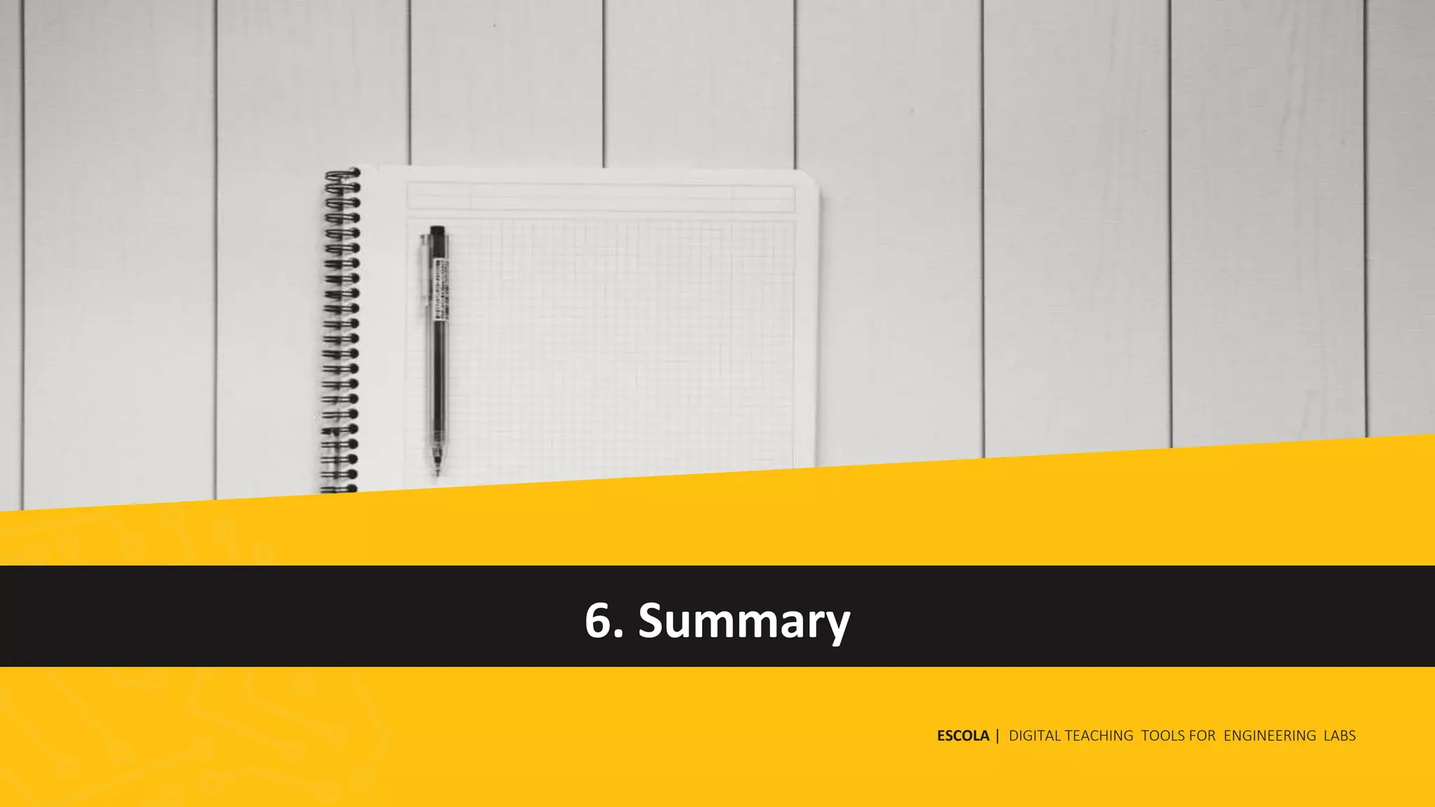 6. Summary
ESCOLA | DIGITAL TEACHING TOOLS FOR ENGINEERING LABS
 
