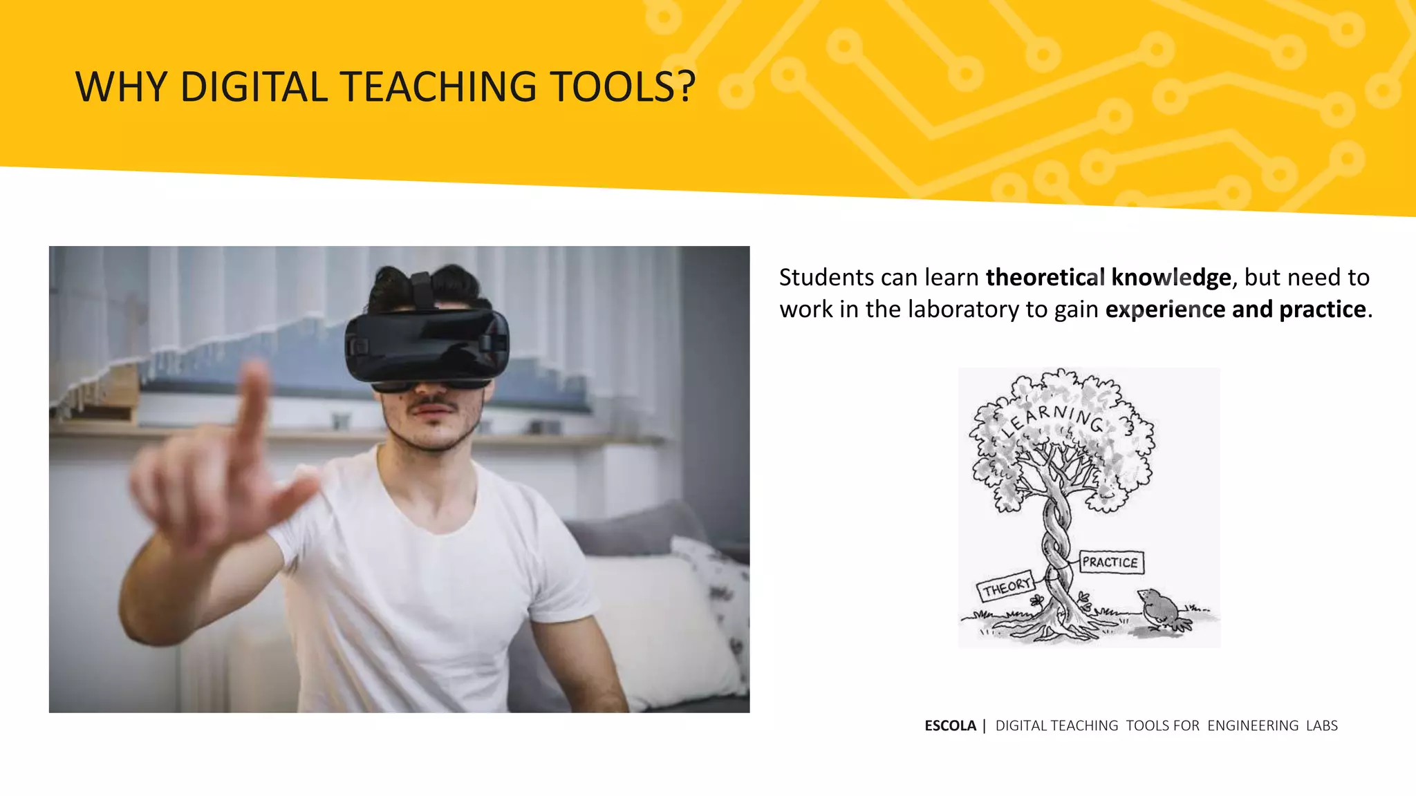 Students can learn theoretical knowledge, but need to
work in the laboratory to gain experience and practice.
ESCOLA | DIGITAL TEACHING TOOLS FOR ENGINEERING LABS
WHY DIGITAL TEACHING TOOLS?
 