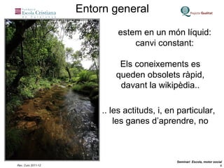 estem en un món líquid: canvi constant: Els coneixements es queden obsolets ràpid, davant la wikipèdia.. .. les actituds, i, en particular, les ganes d’aprendre, no Entorn general 
