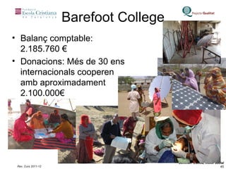 Barefoot College Balanç comptable: 2.185.760 € Donacions: Més de 30 ens internacionals cooperen amb aproximadament 2.100.000€ 
