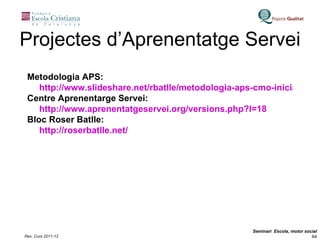 Metodologia APS:  http://www.slideshare.net/rbatlle/metodologia-aps-cmo-iniciar-un-proyecto-de-aprendizajeservicio Centre Aprenentarge Servei: http://www.aprenentatgeservei.org/versions.php?l=18 Bloc Roser Batlle: http ://roserbatlle.net/ Projectes d’Aprenentatge Servei 