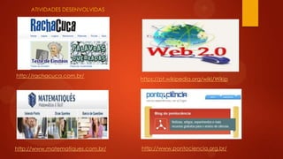 ATIVIDADES DESENVOLVIDAS

http://rachacuca.com.br/

http://www.matematiques.com.br/

https://pt.wikipedia.org/wiki/Wikip

http://www.pontociencia.org.br/

 