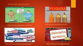 ATIVIDADES PESQUISADAS

http://www.calculoimc.com.br/

http://www.youtube.com/channel

https://www.google.com.br/

http://infofranciscozilli.blogspot

 
