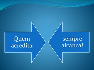 Quem
acredita
sempre
alcança!
 