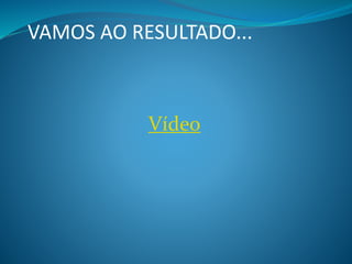 VAMOS AO RESULTADO...
Vídeo
 