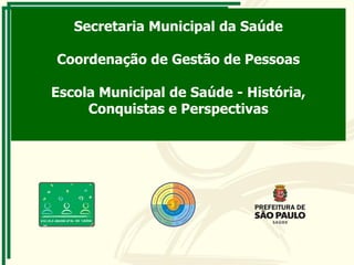 Secretaria Municipal da Saúde
Coordenação de Gestão de Pessoas
Escola Municipal de Saúde - História,
Conquistas e Perspectivas
 