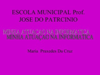 ESCOLA MUNICIPAL Prof. JOSE DO PATRCINIO Maria  Praxedes Da Cruz MINHA ATUAÇAO NA INFORMATICA 