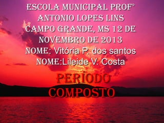 Escola Municipal prof°
antonio lopEs lins
caMpo grandE, Ms 12 dE
novEMbro dE 2013
noME: Vitória P. dos santos
noME:Lileide V. Costa

pEríodo
coMposto

 