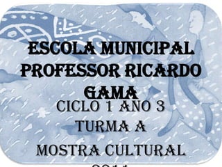 Escola Municipal
Professor Ricardo
      Gama
   Ciclo 1 Ano 3
     Turma A
 Mostra Cultural
 