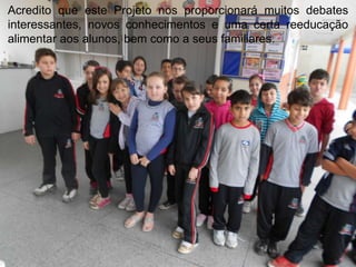 Acredito que este Projeto nos proporcionará muitos debates
interessantes, novos conhecimentos e uma certa reeducação
alimentar aos alunos, bem como a seus familiares.

 
