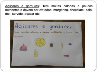 Açúcares e gorduras: Tem muitas calorias e poucos
nutrientes e devem ser evitados: margarina, chocolate, bala,
mel, sorvete, açúcar etc

 