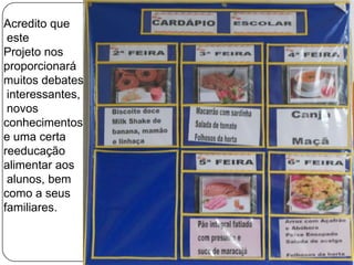 Acredito que
este
Projeto nos
proporcionará
muitos debates
interessantes,
novos
conhecimentos
e uma certa
reeducação
alimentar aos
alunos, bem
como a seus
familiares.

 