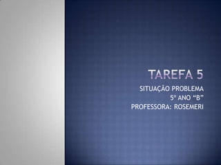 SITUAÇÃO PROBLEMA
5º ANO “B”
PROFESSORA: ROSEMERI

 