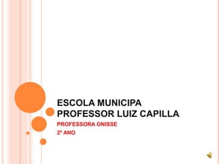 ESCOLA MUNICIPA 
PROFESSOR LUIZ CAPILLA 
PROFESSORA ONISSE 
2º ANO 
 