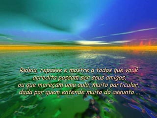 Releia, repasse e mostre a todos que você  acredita possam ser seus amigos, ou que mereçam uma aula, muito particular,  dada por quem entende muito do assunto ... 