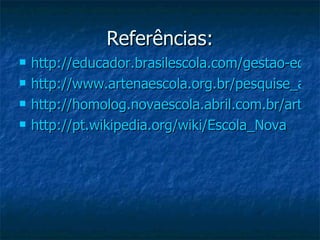 Referências: http://educador.brasilescola.com/gestao-educacional/escola-nova.htm http://www.artenaescola.org.br/pesquise_artigos_texto.php?id_m=23 http://homolog.novaescola.abril.com.br/arte/fundamentos/conhecer-cultura-soltar-imaginacao-427722.shtml http://pt.wikipedia.org/wiki/Escola_Nova 