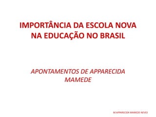 IMPORTÂNCIA DA ESCOLA NOVA
NA EDUCAÇÃO NO BRASIL
APONTAMENTOS DE APPARECIDA
MAMEDE
M.APPARECIDA MAMEDE-NEVES
 