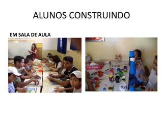 ALUNOS CONSTRUINDO
EM SALA DE AULA

 