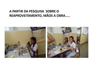A PARTIR DA PESQUISA SOBRE O
REAPROVEITAMENTO, MÃOS A OBRA.....

 