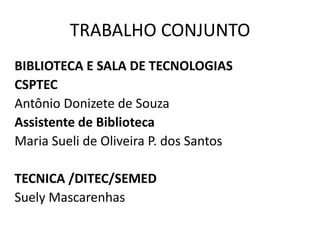 TRABALHO CONJUNTO
BIBLIOTECA E SALA DE TECNOLOGIAS
CSPTEC
Antônio Donizete de Souza
Assistente de Biblioteca
Maria Sueli de Oliveira P. dos Santos
TECNICA /DITEC/SEMED
Suely Mascarenhas

 