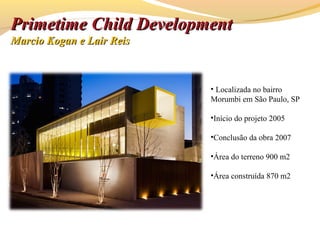 PrimetimePrimetime Child DevelopmentChild Development
Marcio Kogan e Lair ReisMarcio Kogan e Lair Reis
• Localizada no bairro
Morumbi em São Paulo, SP
•Início do projeto 2005
•Conclusão da obra 2007
•Área do terreno 900 m2
•Área construída 870 m2
 
