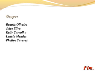 Fim.Fim.
Grupo:Grupo:
Beatriz OliveiraBeatriz Oliveira
Joice SilvaJoice Silva
Kelly CarvalhoKelly Carvalho
Letícia MendesLetícia Mendes
Phelipe TavaresPhelipe Tavares
 