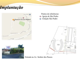 ImplantaçãoImplantação
Paineira Escola WaldorfPaineira Escola Waldorf
Pontos de referências:
- Igreja de São Pedro
- Estação São Pedro
Entrada na Av. Senhor dos Passos
 