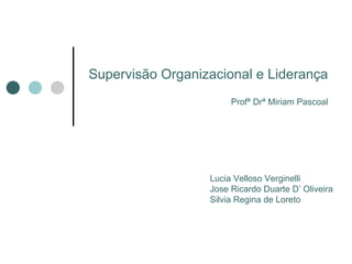 Supervisão Organizacional e Liderança Profª Drª Miriam Pascoal Lucia Velloso Verginelli  Jose Ricardo Duarte D’ Oliveira Silvia Regina de Loreto 