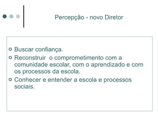 Buscar confiança.  Reconstruir  o comprometimento com a comunidade escolar, com o aprendizado e com os processos da escola.  Conhecer e entender a escola e processos sociais.  Percepção - novo Diretor 