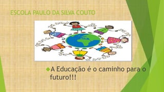 ESCOLA PAULO DA SILVA COUTO
A Educação é o caminho para o
futuro!!!
 