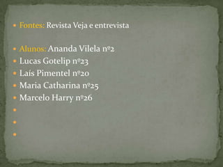  Fontes: Revista Veja e entrevista


 Alunos: Ananda Vilela nº2
 Lucas Gotelip nº23
 Laís Pimentel nº20
 Maria Catharina nº25
 Marcelo Harry nº26



 